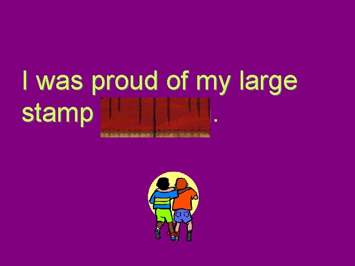 I was proud of my large stamp collection 