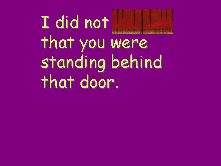 I did not realize that you were standing behind that door. 