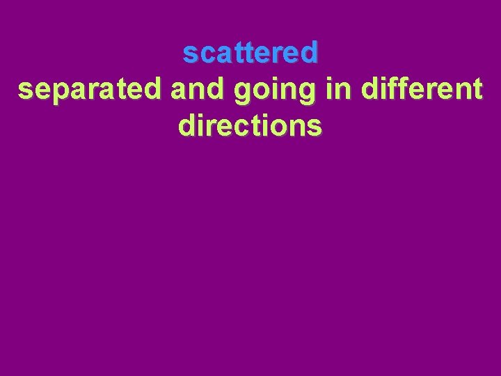 scattered separated and going in different directions 