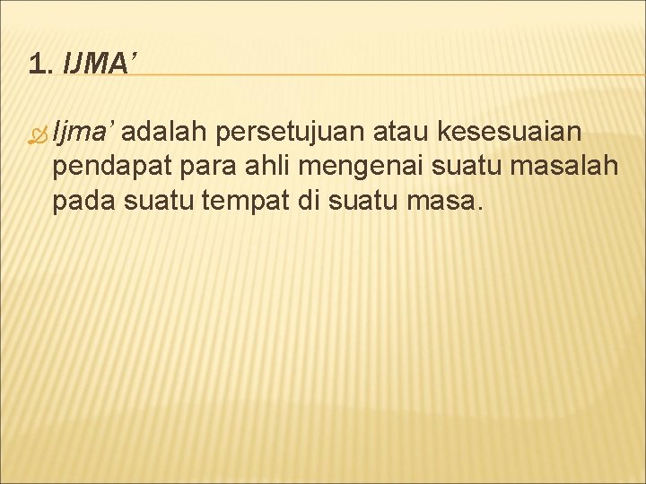 1. IJMA’ Ijma’ adalah persetujuan atau kesesuaian pendapat para ahli mengenai suatu masalah pada