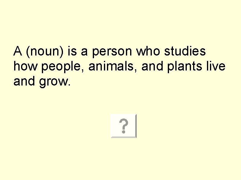 A (noun) is a person who studies how people, animals, and plants live and