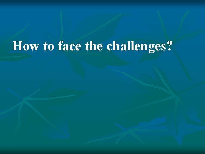 How to face the challenges? 