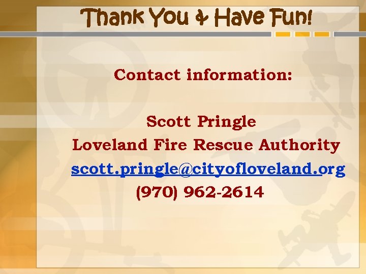 Thank You & Have Fun! Contact information: Scott Pringle Loveland Fire Rescue Authority scott.