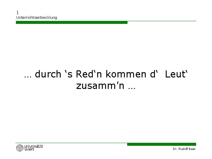 1 Unterrichtsentwicklung … durch ‘s Red‘n kommen d‘ Leut‘ zusamm’n … Dr. Rudolf Beer