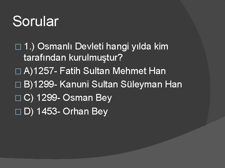 Sorular � 1. ) Osmanlı Devleti hangi yılda kim tarafından kurulmuştur? � A)1257 -