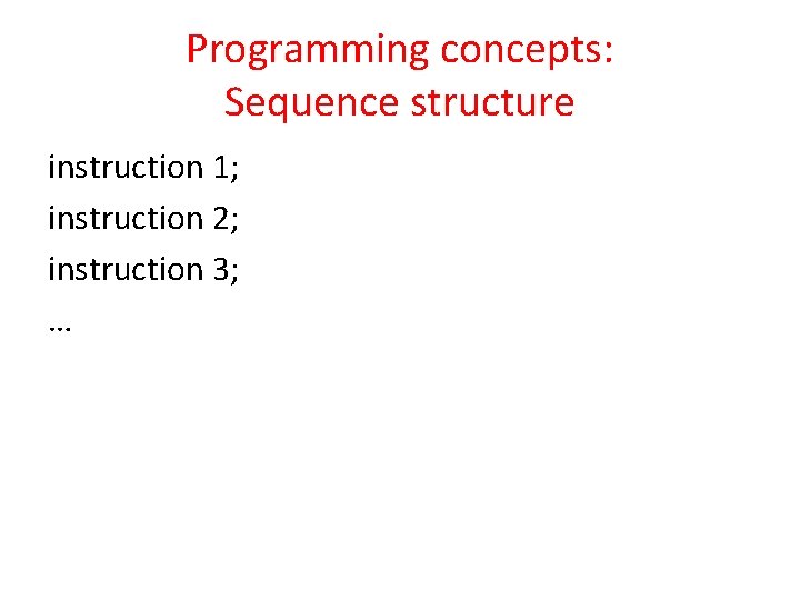 Programming concepts: Sequence structure instruction 1; instruction 2; instruction 3; … 