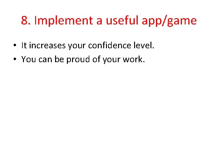 8. Implement a useful app/game • It increases your confidence level. • You can