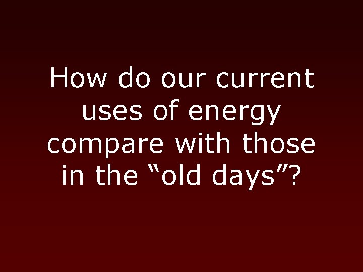 How do our current uses of energy compare with those in the “old days”?
