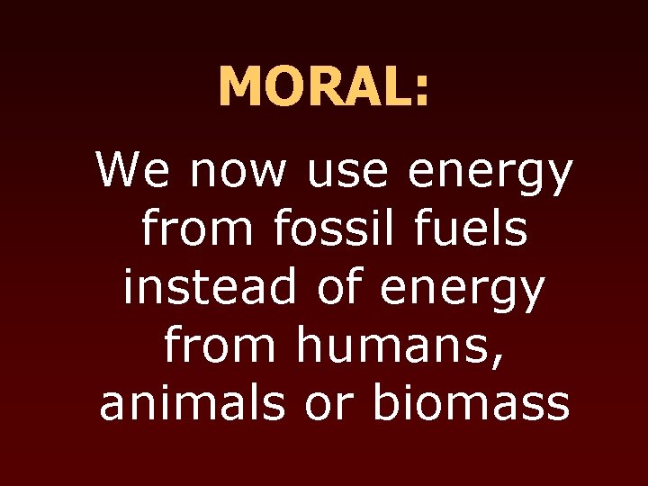 MORAL: We now use energy from fossil fuels instead of energy from humans, animals