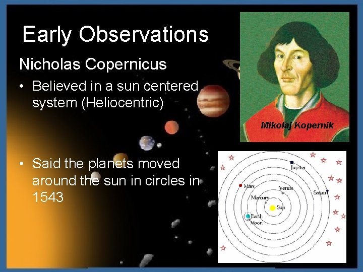 Early Observations Nicholas Copernicus • Believed in a sun centered system (Heliocentric) Mikolaj Kopernik