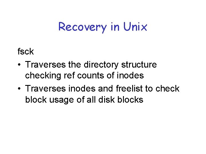 Recovery in Unix fsck • Traverses the directory structure checking ref counts of inodes