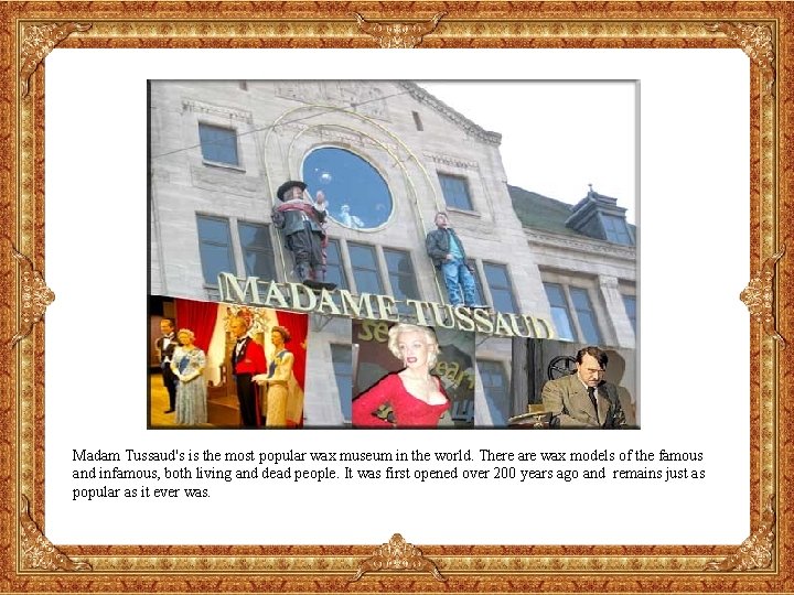 Madam Tussaud's is the most popular wax museum in the world. There are wax