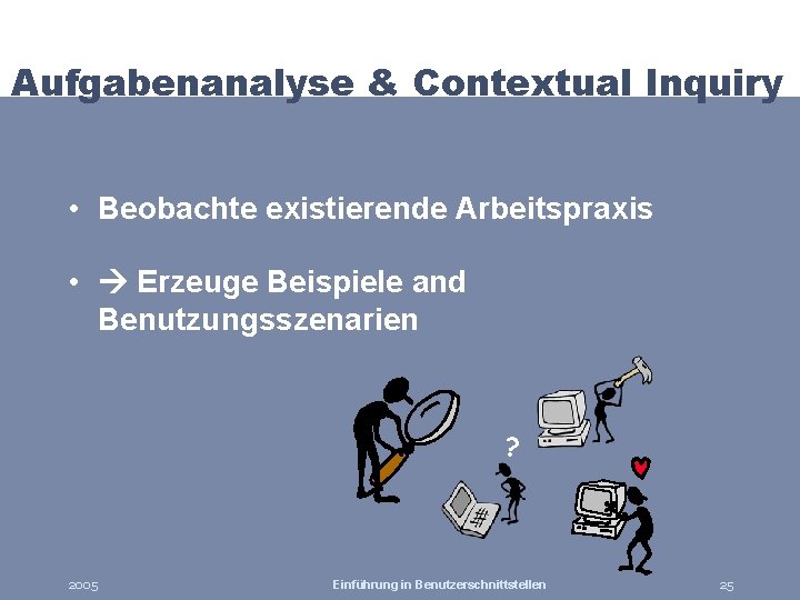 Aufgabenanalyse & Contextual Inquiry • Beobachte existierende Arbeitspraxis • Erzeuge Beispiele and Benutzungsszenarien ?