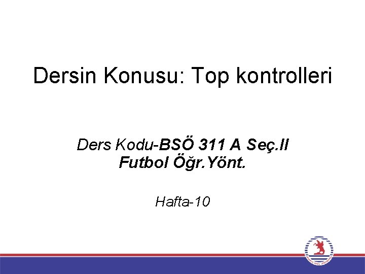 Dersin Konusu: Top kontrolleri Ders Kodu BSÖ 311 A Seç. II Futbol Öğr. Yönt.