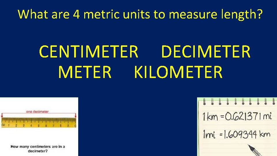 What are 4 metric units to measure length? CENTIMETER DECIMETER KILOMETER 