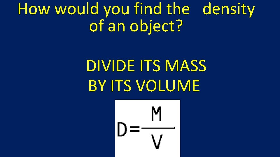 How would you find the density of an object? DIVIDE ITS MASS BY ITS