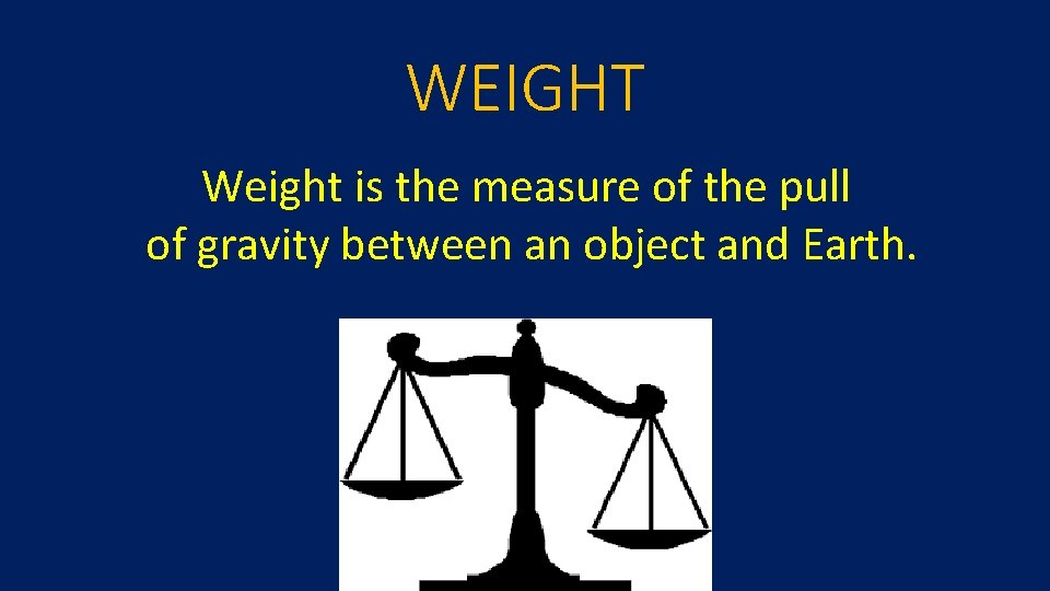 WEIGHT Weight is the measure of the pull of gravity between an object and