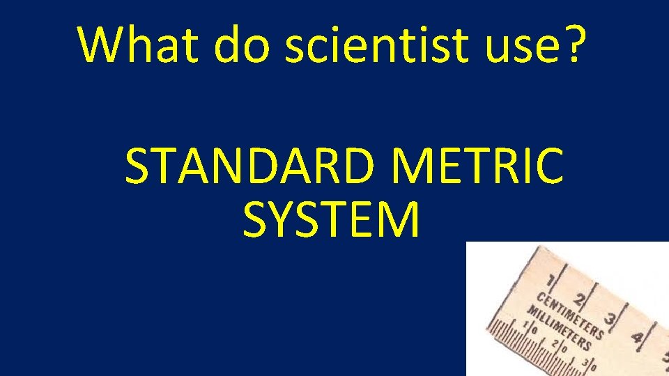 What do scientist use? STANDARD METRIC SYSTEM 