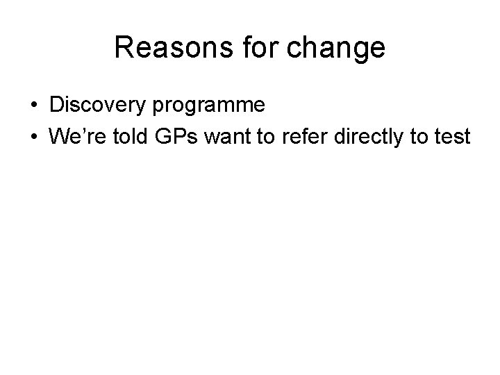 Reasons for change • Discovery programme • We’re told GPs want to refer directly