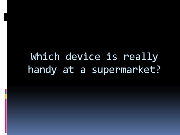 Which device is really handy at a supermarket? 