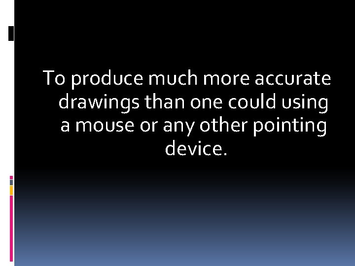 To produce much more accurate drawings than one could using a mouse or any