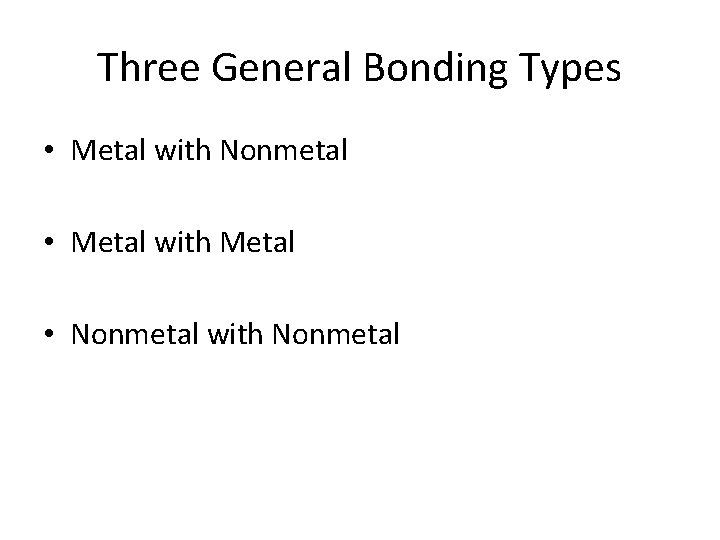 Three General Bonding Types • Metal with Nonmetal • Metal with Metal • Nonmetal