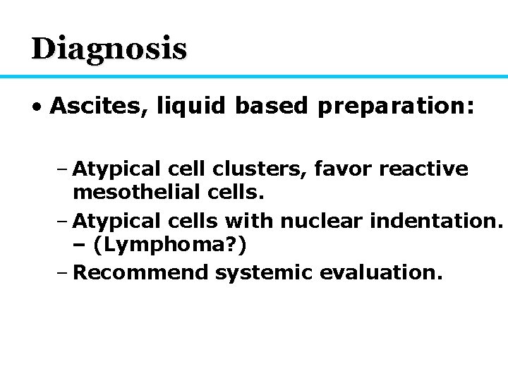 Diagnosis • Ascites, liquid based preparation: – Atypical cell clusters, favor reactive mesothelial cells.