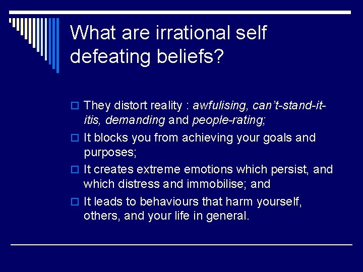 What are irrational self defeating beliefs? o They distort reality : awfulising, can’t-stand-it- itis,