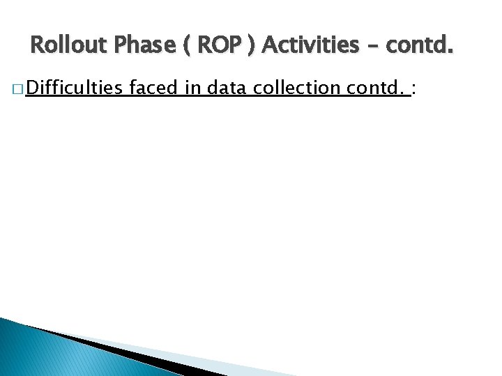 Rollout Phase ( ROP ) Activities – contd. � Difficulties faced in data collection