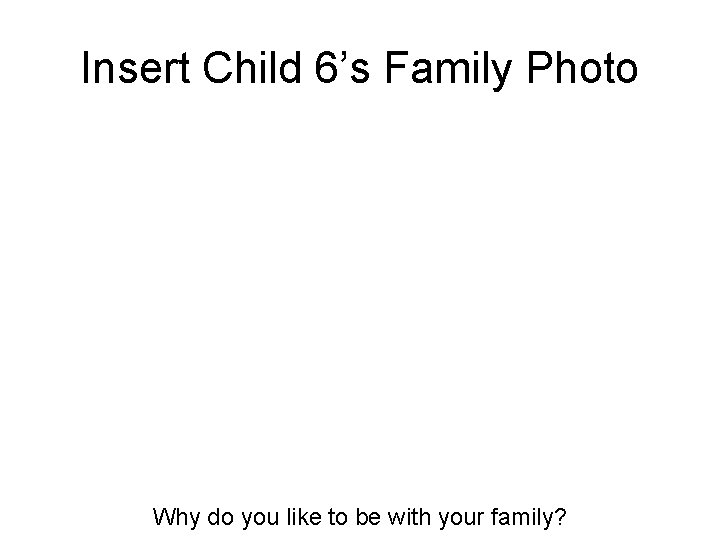 Insert Child 6’s Family Photo Why do you like to be with your family?