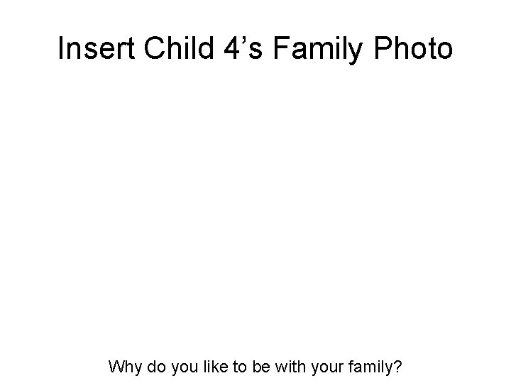 Insert Child 4’s Family Photo Why do you like to be with your family?