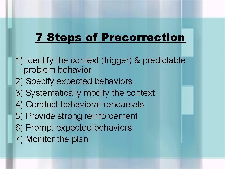 7 Steps of Precorrection 1) Identify the context (trigger) & predictable problem behavior 2)