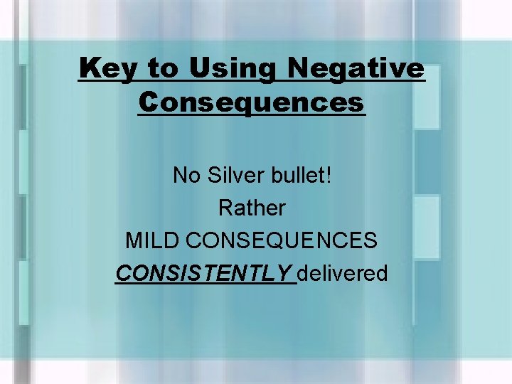 Key to Using Negative Consequences No Silver bullet! Rather MILD CONSEQUENCES CONSISTENTLY delivered 