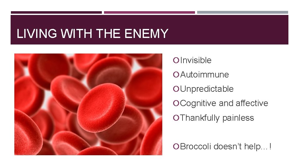 LIVING WITH THE ENEMY Invisible Autoimmune Unpredictable Cognitive and affective Thankfully painless Broccoli doesn’t