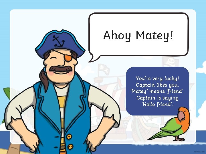 Ahoy Matey! You're very lucky! Captain likes you. ‘Matey’ means ‘friend’. Captain is saying