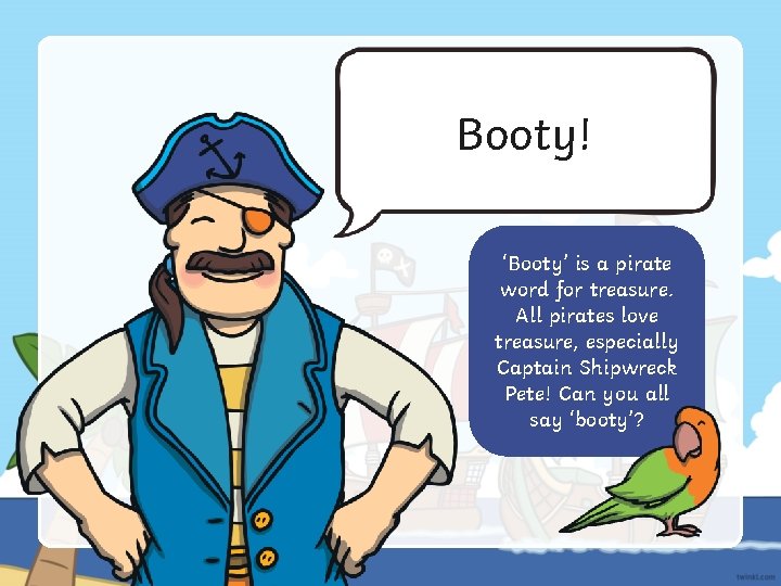 Booty! ‘Booty’ is a pirate word for treasure. All pirates love treasure, especially Captain