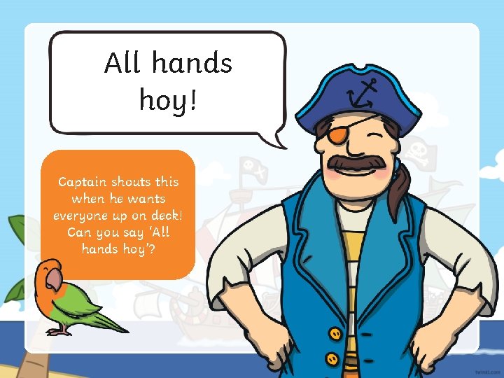 All hands hoy! Captain shouts this when he wants everyone up on deck! Can