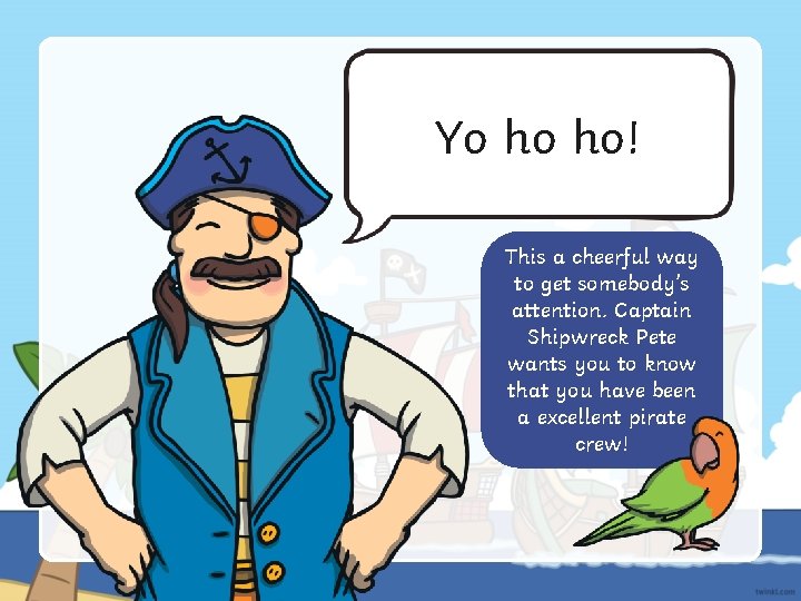 Yo ho ho! This a cheerful way to get somebody’s attention. Captain Shipwreck Pete