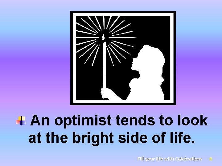 An optimist tends to look at the bright side of life. Fill your life