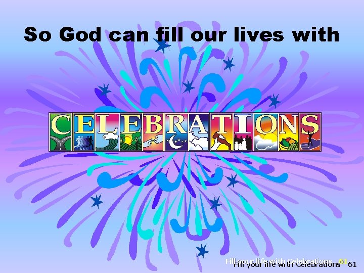 So God can fill our lives with Fill your life with Celebrations your with