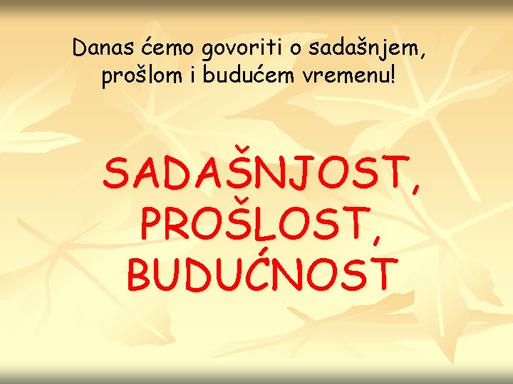 Danas ćemo govoriti o sadašnjem, prošlom i budućem vremenu! SADAŠNJOST, PROŠLOST, BUDUĆNOST 