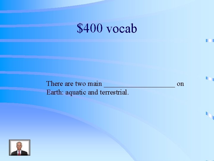 $400 vocab There are two main __________ on Earth: aquatic and terrestrial. 