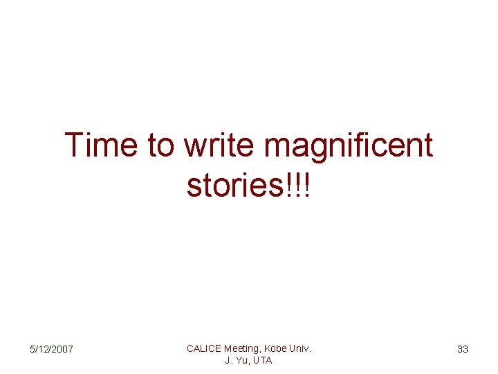 Time to write magnificent stories!!! 5/12/2007 CALICE Meeting, Kobe Univ. J. Yu, UTA 33
