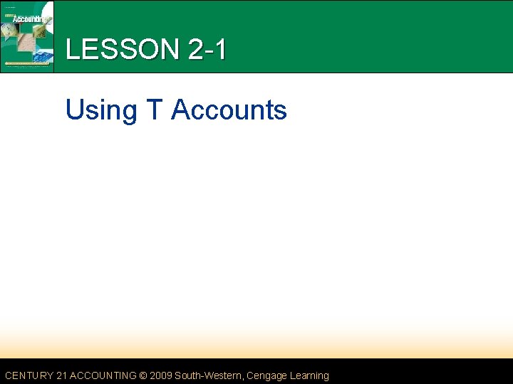 LESSON 2 -1 Using T Accounts CENTURY 21 ACCOUNTING © 2009 South-Western, Cengage Learning