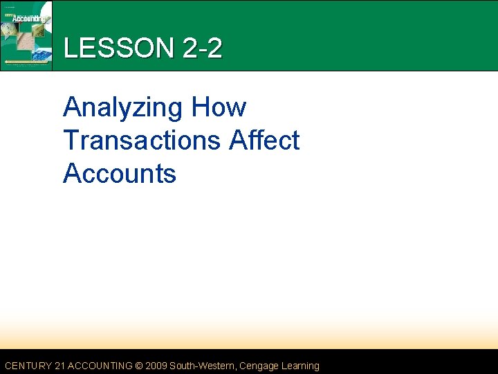 LESSON 2 -2 Analyzing How Transactions Affect Accounts CENTURY 21 ACCOUNTING © 2009 South-Western,