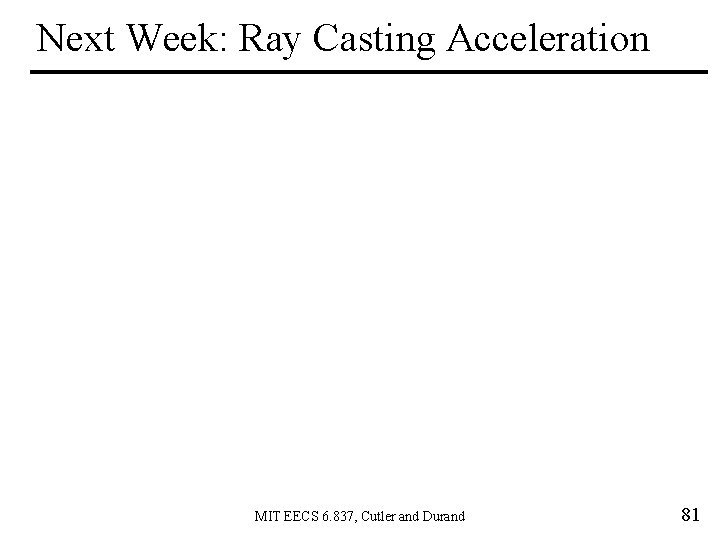 Next Week: Ray Casting Acceleration MIT EECS 6. 837, Cutler and Durand 81 