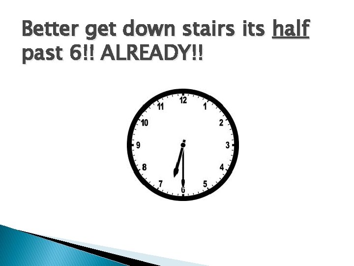Better get down stairs its half past 6!! ALREADY!! 