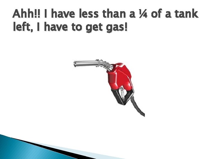 Ahh!! I have less than a ¼ of a tank left, I have to