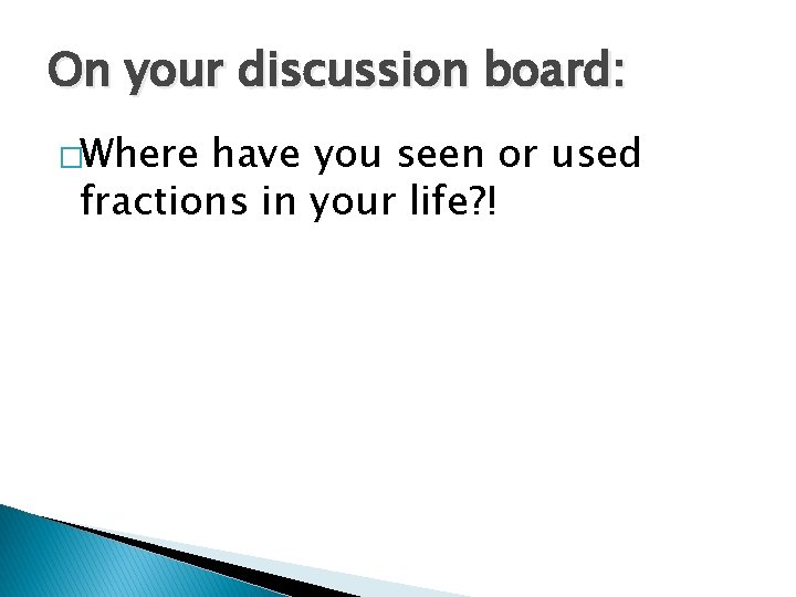 On your discussion board: �Where have you seen or used fractions in your life?