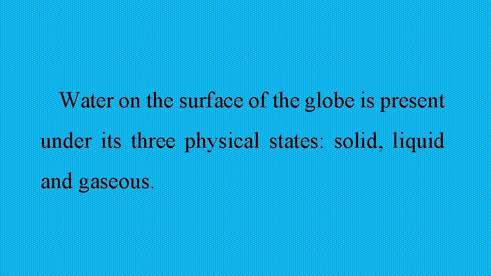 Water on the surface of the globe is present under its three physical states: